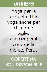 Yoga per la terza età. Uno yoga anche per chi non è agile: esercizi per il corpo e la mente. Per mantenere la salute in ogni età della vita libro