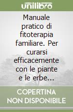 Manuale pratico di fitoterapia familiare. Per curarsi efficacemente con le piante e le erbe medicinali libro