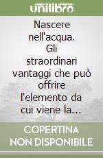 Nascere nell'acqua. Gli straordinari vantaggi che può offrire l'elemento da cui viene la vita libro