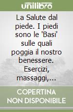 La Salute dal piede. I piedi sono le 'Basi' sulle quali poggia il nostro benessere. Esercizi, massaggi, trattamenti, cure libro