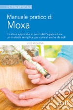 Manuale pratico di moxa. Il calore applicato ai punti dell'agopuntura: un metodo semplice per curarsi anche da soli