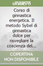 Corso di ginnastica energetica. Il metodo Sybel di ginnastica dolce per risvegliare la coscienza del corpo e rinnovare l'energia vitale libro