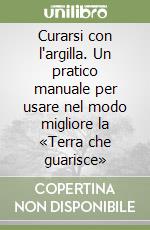 Curarsi con l'argilla. Un pratico manuale per usare nel modo migliore la «Terra che guarisce»