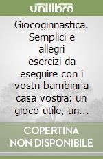 Giocoginnastica. Semplici e allegri esercizi da eseguire con i vostri bambini a casa vostra: un gioco utile, un nuovo modo di fare ginnastica