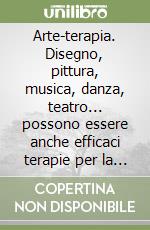 Arte-terapia. Disegno, pittura, musica, danza, teatro... possono essere anche efficaci terapie per la cura di diversi disturbi libro