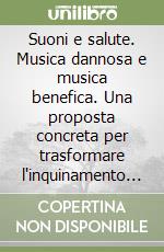Suoni e salute. Musica dannosa e musica benefica. Una proposta concreta per trasformare l'inquinamento acustico in una salutare e personalissima «dieta sonora» libro