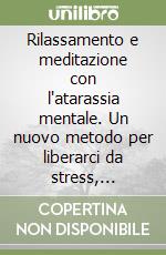 Rilassamento e meditazione con l'atarassia mentale. Un nuovo metodo per liberarci da stress, tensioni, ansie, paure... libro