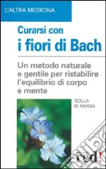 Curarsi con i fiori di Bach. La floriterapia: un metodo di cura naturale e gentile per ristabilire un salutare equilibrio tra il corpo e la mente libro