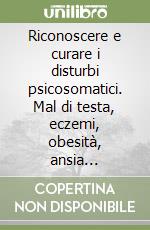 Riconoscere e curare i disturbi psicosomatici. Mal di testa, eczemi, obesità, ansia... libro