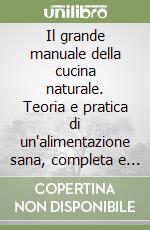 Il grande manuale della cucina naturale. Teoria e pratica di un'alimentazione sana, completa e appetitosa libro