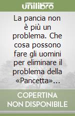 La pancia non è più un problema. Che cosa possono fare gli uomini per eliminare il problema della «Pancetta» senza esercizi faticosi e diete deprimenti libro