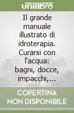 Il grande manuale illustrato di idroterapia. Curarsi con l'acqua: bagni, docce, impacchi, vapori... Per risolvere con efficacia i più comuni disturbi libro