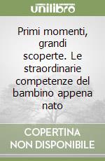 Primi momenti, grandi scoperte. Le straordinarie competenze del bambino appena nato