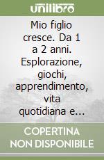 Mio figlio cresce. Da 1 a 2 anni. Esplorazione, giochi, apprendimento, vita quotidiana e amicizia tra genitori e figli