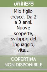 Mio figlio cresce. Da 2 a 3 anni. Nuove scoperte, sviluppo del linguaggio, vita quotidiana, fantasie, conflitti e amicizie