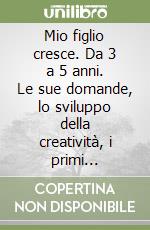 Mio figlio cresce. Da 3 a 5 anni. Le sue domande, lo sviluppo della creatività, i primi «Esperimenti», lettere, parole e numeri