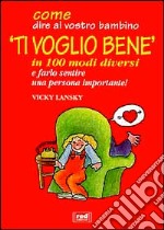 Come dire al vostro bambino «Ti voglio bene» in 100 modi diversi e farlo sentire una persona importante! libro