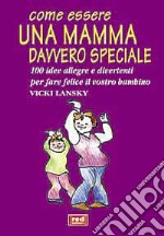 Come essere una mamma davvero speciale. 100 idee allegre e divertenti per fare felice il vostro bambino libro