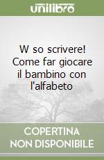 W so scrivere! Come far giocare il bambino con l'alfabeto libro