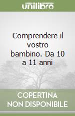 Comprendere il vostro bambino. Da 10 a 11 anni libro