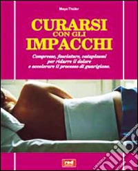 Curarsi con gli impacchi. Compresse, fasciature, cataplasmi per ridurre il dolore e accelerare il processo di guarigione libro
