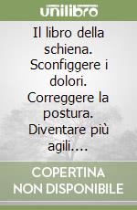 Il libro della schiena. Sconfiggere i dolori. Correggere la postura. Diventare più agili. Aumentare la flessibilità libro