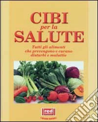 Cibi per la salute. Tutti gli alimenti che prevengono e curano disturbi e malattie libro