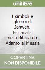 I simboli e gli eroi di Jahweh. Psicanalisi della Bibbia da Adamo al Messia libro