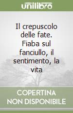 Il crepuscolo delle fate. Fiaba sul fanciullo, il sentimento, la vita libro