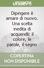 Dipingere è amare di nuovo. Una scelta inedita di acquerelli: il colore, le parole, il segno libro