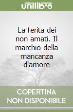 La ferita dei non amati. Il marchio della mancanza d'amore libro usato