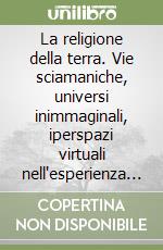 La religione della terra. Vie sciamaniche, universi inimmaginali, iperspazi virtuali nell'esperienza sacrale della vita libro