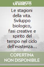 Le stagioni della vita. Sviluppo biologico, fasi creative e spirito del tempo nel ciclo dell'esistenza umana libro