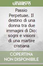 Passio Perpetuae. Il destino di una donna tra due immagini di Dio: sogni e visioni di una martire cristiana libro