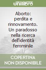 Aborto: perdita e rinnovamento. Un paradosso nella ricerca dell'identità femminile libro