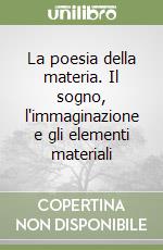 La poesia della materia. Il sogno, l'immaginazione e gli elementi materiali libro