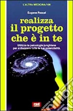 Realizza il progetto che è in te. Utilizza la psicologia junghiana per sviluppare tutte le tue potenzialità libro