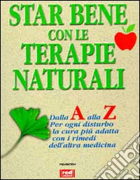 Star bene con le terapie naturali. Dalla A alla Z per ogni disturbo la cura più adatta con i rimedi dell'altra medicina libro