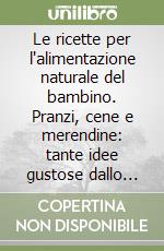 Le ricette per l'alimentazione naturale del bambino. Pranzi, cene e merendine: tante idee gustose dallo svezzamento ai dieci anni libro