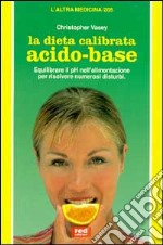 La dieta calibrata acido-base. Equilibrare il pH nell'alimentazione, per risolvere numerosi disturbi libro