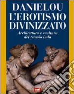 L'erotismo divinizzato. Architettura e scultura del tempio indù libro