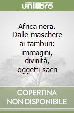 Africa nera. Dalle maschere ai tamburi: immagini, divinità, oggetti sacri libro