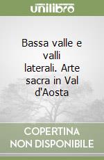 Bassa valle e valli laterali. Arte sacra in Val d'Aosta libro