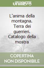 L'anima della montagna. Terra dei guerrieri. Catalogo della mostra libro