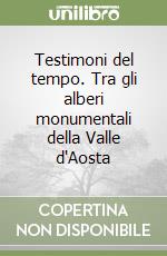 Testimoni del tempo. Tra gli alberi monumentali della Valle d'Aosta libro