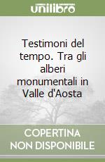 Testimoni del tempo. Tra gli alberi monumentali in Valle d'Aosta libro