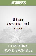 Il fiore cresciuto tra i raggi libro