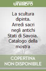 La scultura dipinta. Arredi sacri negli antichi Stati di Savoia. Catalogo della mostra libro