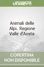 Animali delle Alpi. Regione Valle d'Aosta libro