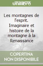 Les montagnes de l'esprit. Imaginaire et histoire de la montagne à la Renaissance